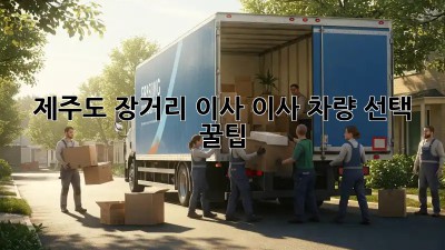 제주도 장거리 이사, 이사 차량 선택 꿀팁!